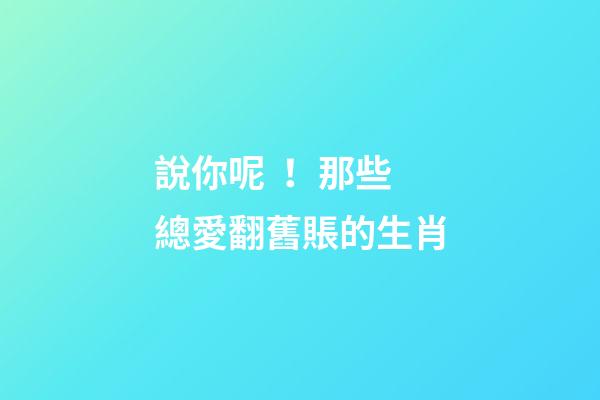 說你呢！那些總愛翻舊賬的生肖